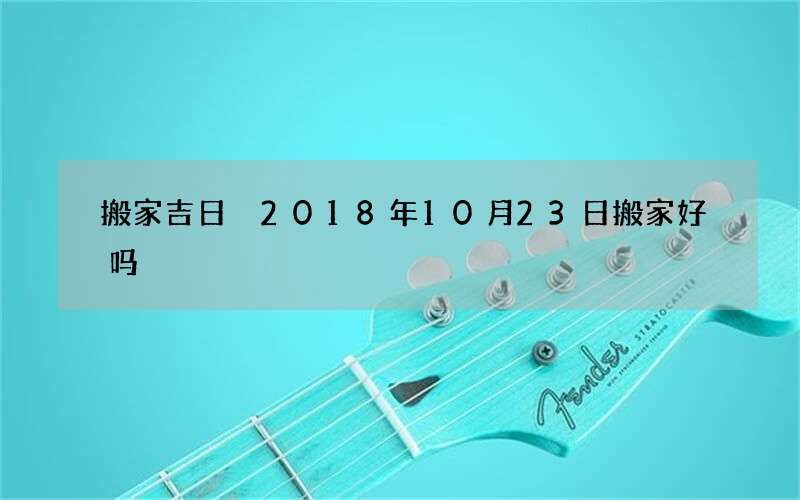 搬家吉日 2018年10月23日搬家好吗